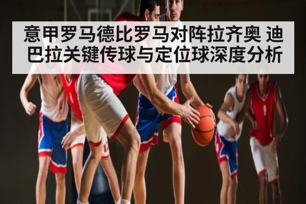 意甲罗马德比罗马对阵拉齐奥 迪巴拉关键传球与定位球深度分析