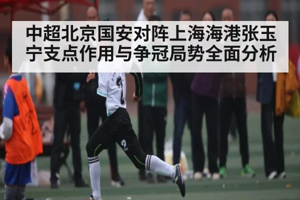 中超北京国安对阵上海海港张玉宁支点作用与争冠局势全面分析