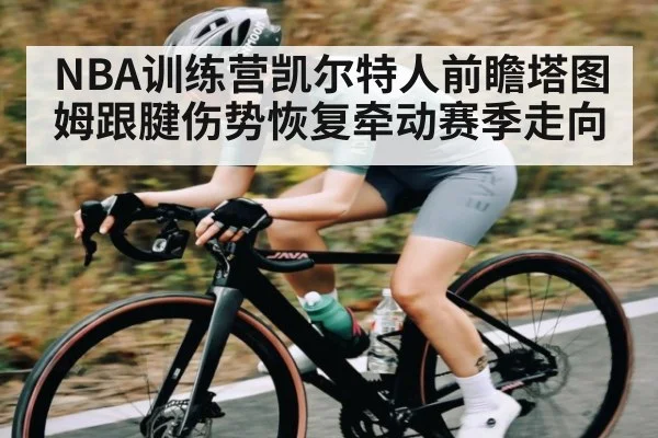 NBA训练营凯尔特人前瞻塔图姆跟腱伤势恢复牵动赛季走向