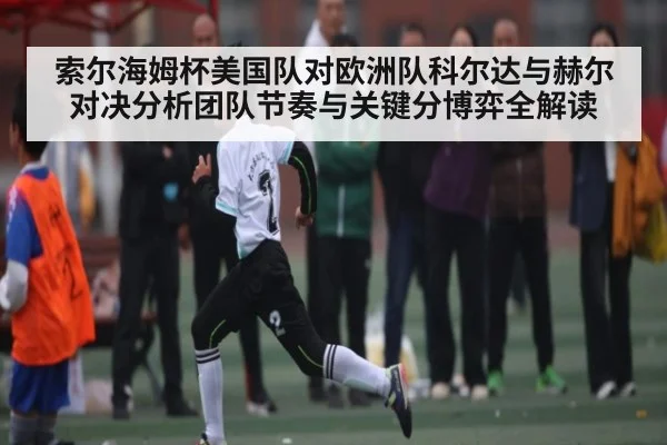 索尔海姆杯美国队对欧洲队科尔达与赫尔对决分析团队节奏与关键分博弈全解读