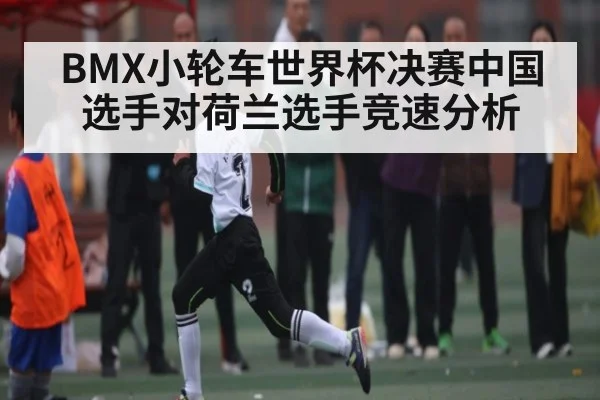 BMX小轮车世界杯决赛中国选手对荷兰选手竞速分析