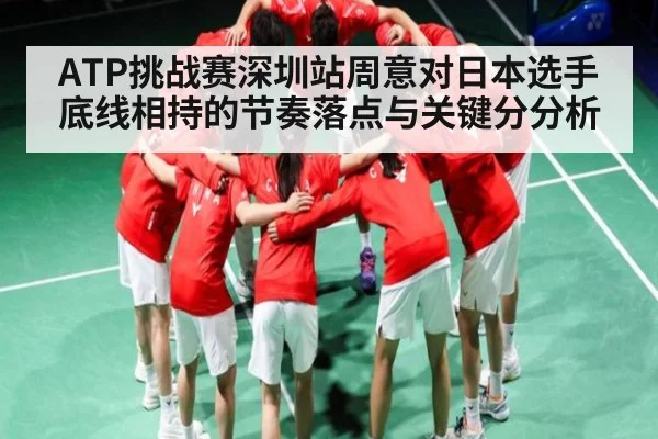 ATP挑战赛深圳站周意对日本选手底线相持的节奏落点与关键分分析